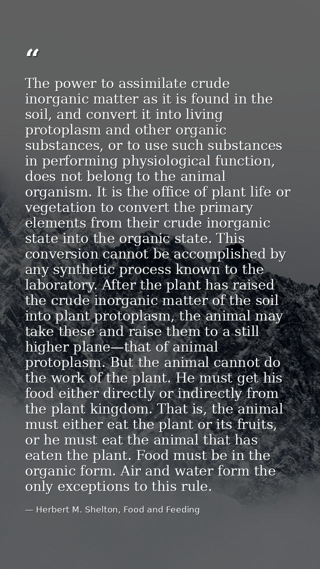 The power to assimilate crude inorganic matter as it is found in the soil, and convert it into living protoplasm and oth — Herbert M. Shelton, Food and Feeding