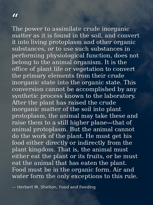 The power to assimilate crude inorganic matter as it is found in the soil, and convert it into living protoplasm and oth — Herbert M. Shelton, Food and Feeding