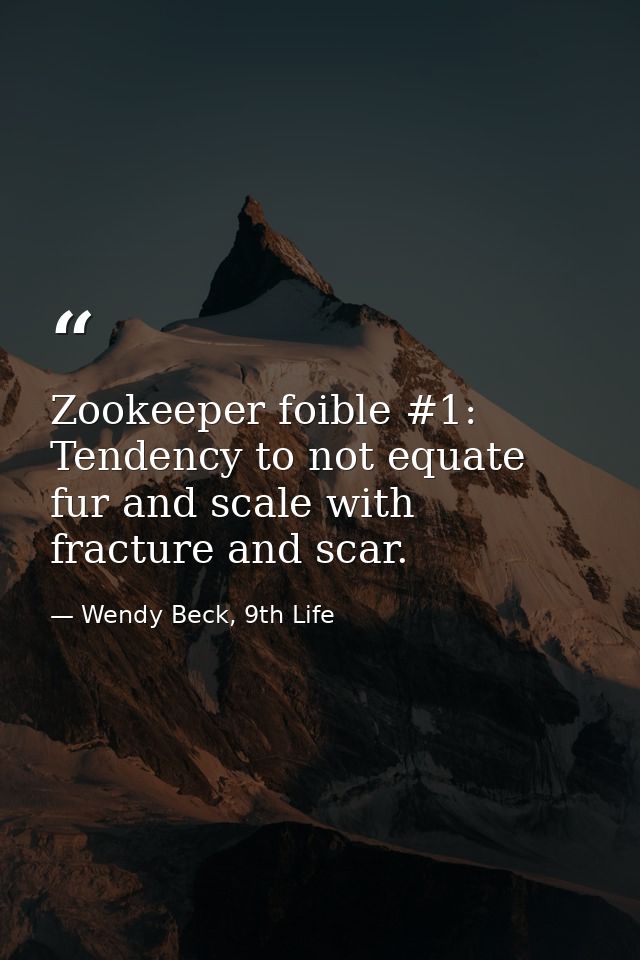 Zookeeper foible #1: Tendency to not equate fur and scale with fracture and scar. — Wendy Beck, 9th Life