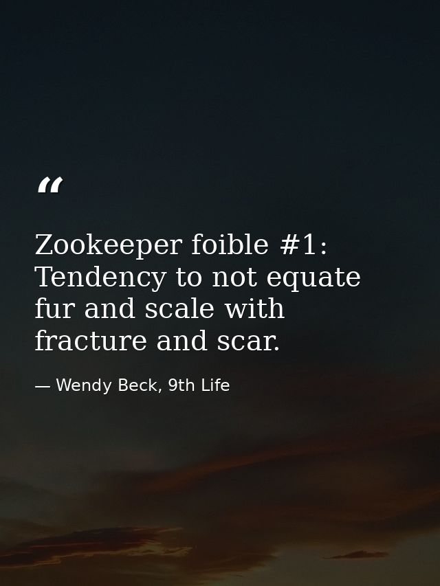 Zookeeper foible #1: Tendency to not equate fur and scale with fracture and scar. — Wendy Beck, 9th Life