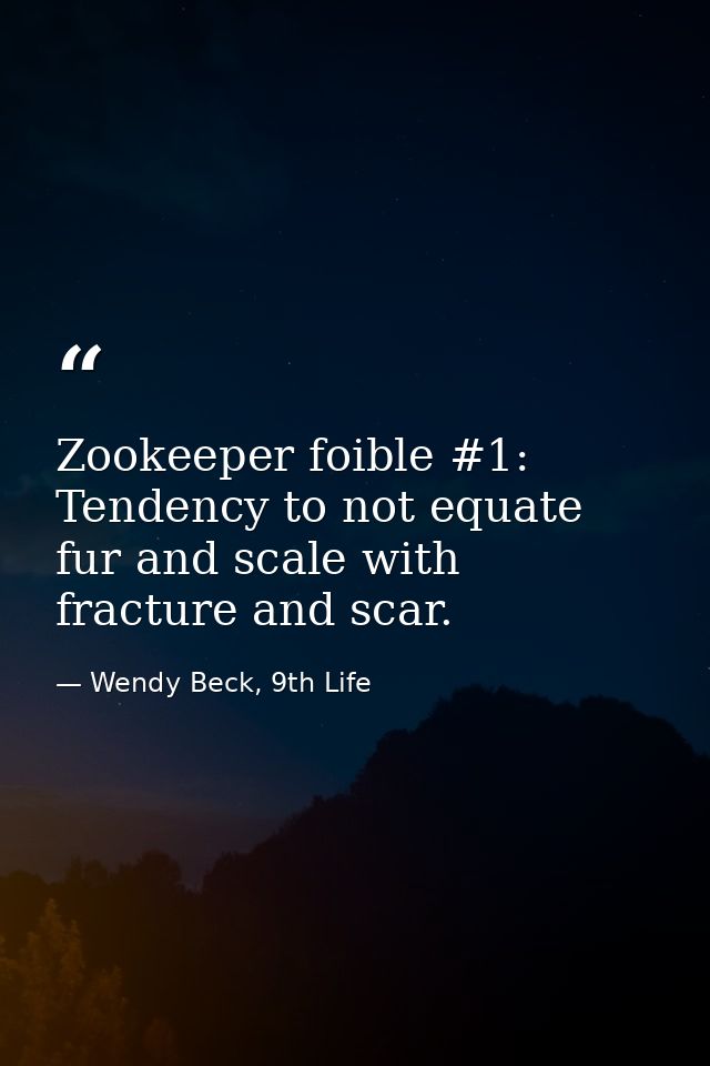 Zookeeper foible #1: Tendency to not equate fur and scale with fracture and scar. — Wendy Beck, 9th Life