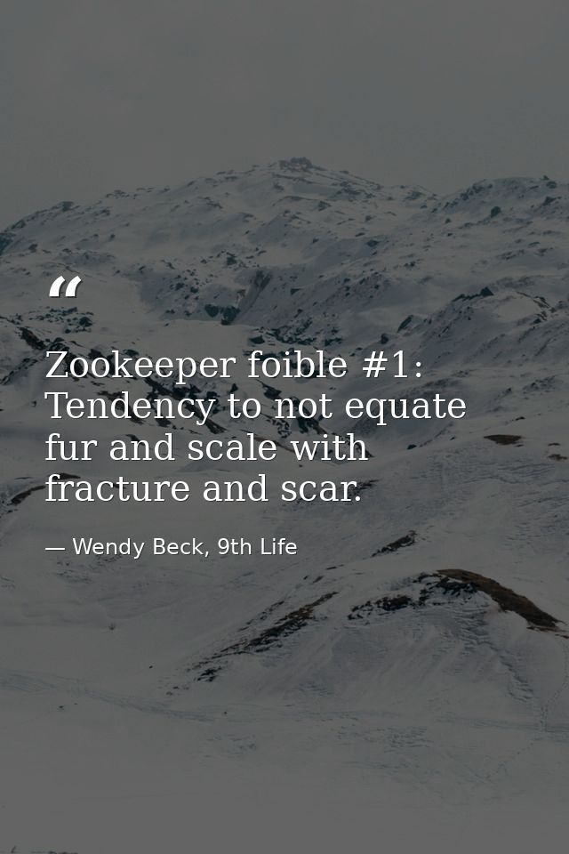 Zookeeper foible #1: Tendency to not equate fur and scale with fracture and scar. — Wendy Beck, 9th Life