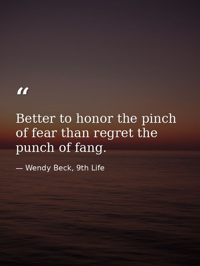 Better to honor the pinch of fear than regret the punch of fang. — Wendy Beck, 9th Life