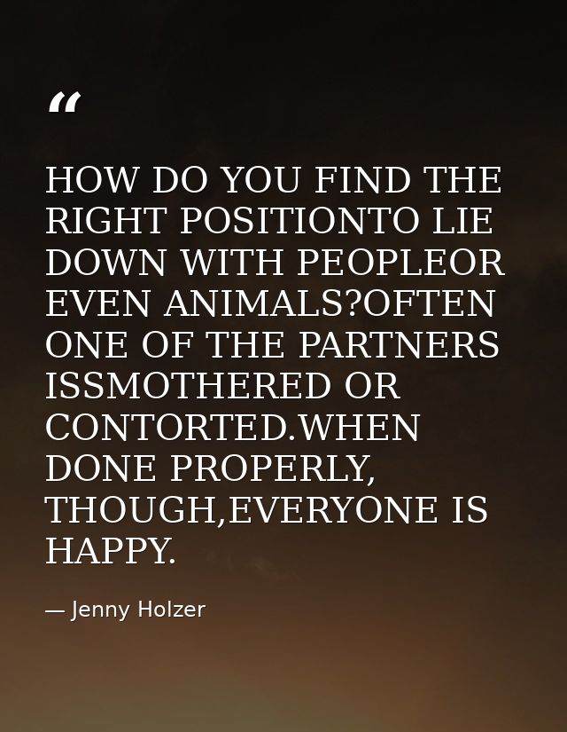 HOW DO YOU FIND THE RIGHT POSITIONTO LIE DOWN WITH PEOPLEOR EVEN ANIMALS?OFTEN ONE OF THE PARTNERS ISSMOTHERED OR CONTOR — Jenny Holzer