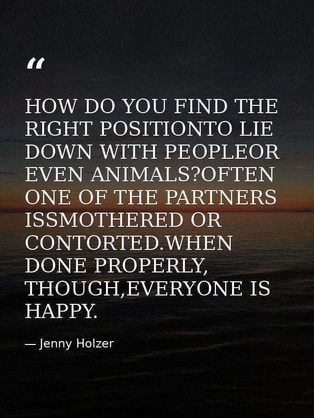 HOW DO YOU FIND THE RIGHT POSITIONTO LIE DOWN WITH PEOPLEOR EVEN ANIMALS?OFTEN ONE OF THE PARTNERS ISSMOTHERED OR CONTOR — Jenny Holzer