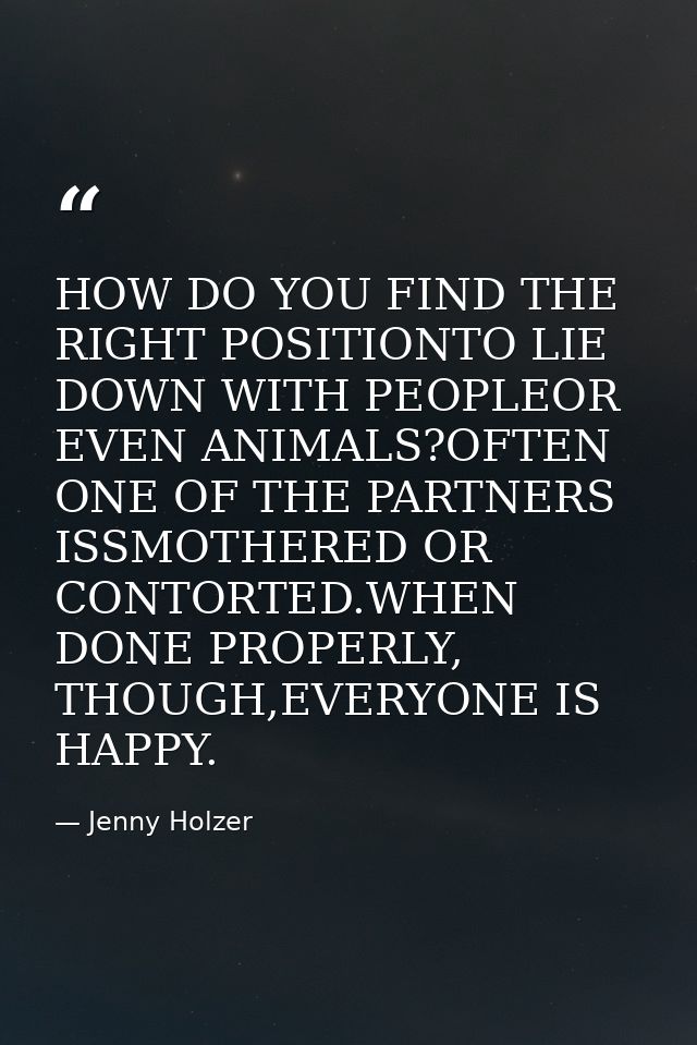 HOW DO YOU FIND THE RIGHT POSITIONTO LIE DOWN WITH PEOPLEOR EVEN ANIMALS?OFTEN ONE OF THE PARTNERS ISSMOTHERED OR CONTOR — Jenny Holzer