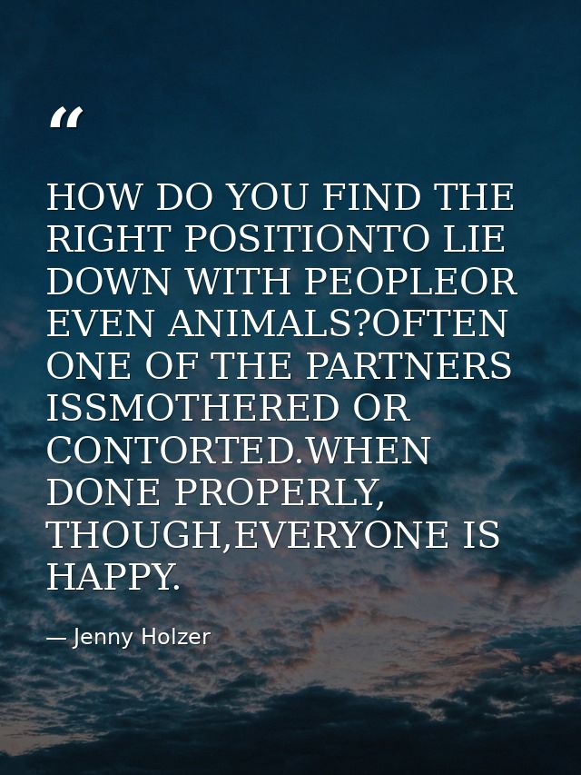 HOW DO YOU FIND THE RIGHT POSITIONTO LIE DOWN WITH PEOPLEOR EVEN ANIMALS?OFTEN ONE OF THE PARTNERS ISSMOTHERED OR CONTOR — Jenny Holzer