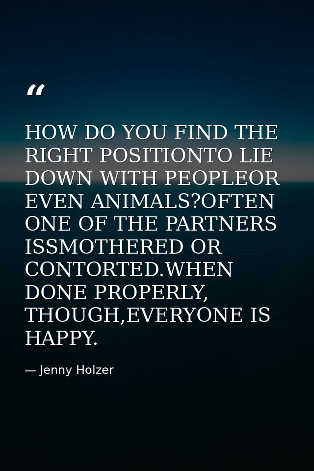 HOW DO YOU FIND THE RIGHT POSITIONTO LIE DOWN WITH PEOPLEOR EVEN ANIMALS?OFTEN ONE OF THE PARTNERS ISSMOTHERED OR CONTOR — Jenny Holzer