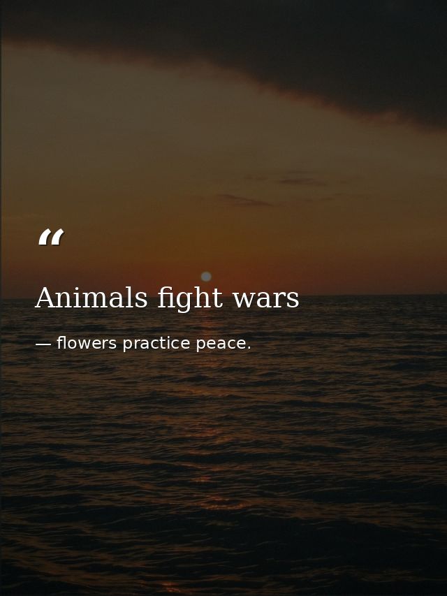 Animals fight wars — flowers practice peace.