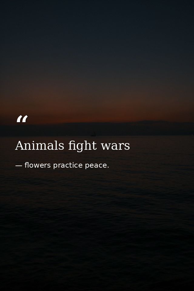 Animals fight wars — flowers practice peace.
