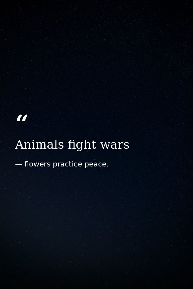 Animals fight wars — flowers practice peace.