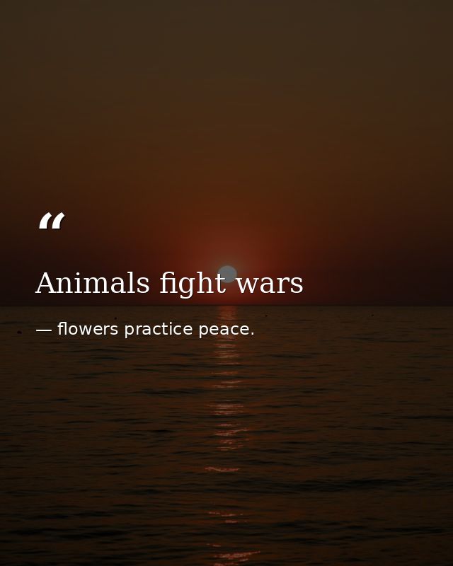 Animals fight wars — flowers practice peace.