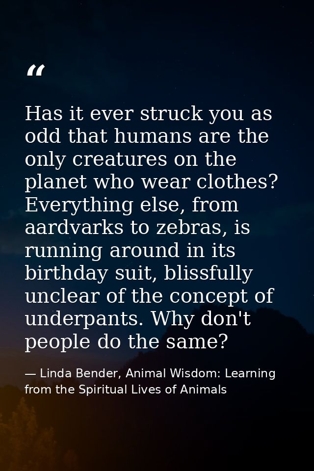 Has it ever struck you as odd that humans are the only creatures on the planet who wear clothes? Everything else, from a — Linda Bender, Animal Wisdom: Learning from the Spiritual Lives of Animals