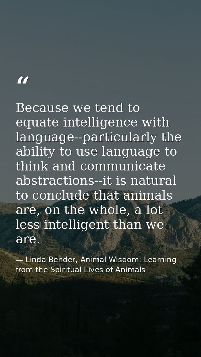 Because we tend to equate intelligence with language--particularly the ability to use language to think and communicate  — Linda Bender, Animal Wisdom: Learning from the Spiritual Lives of Animals