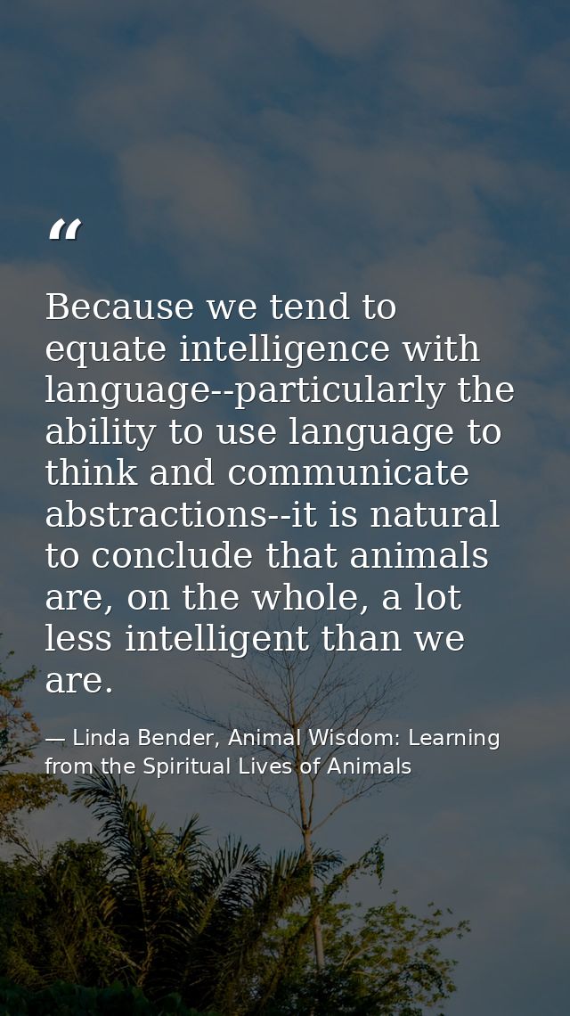 Because we tend to equate intelligence with language--particularly the ability to use language to think and communicate  — Linda Bender, Animal Wisdom: Learning from the Spiritual Lives of Animals