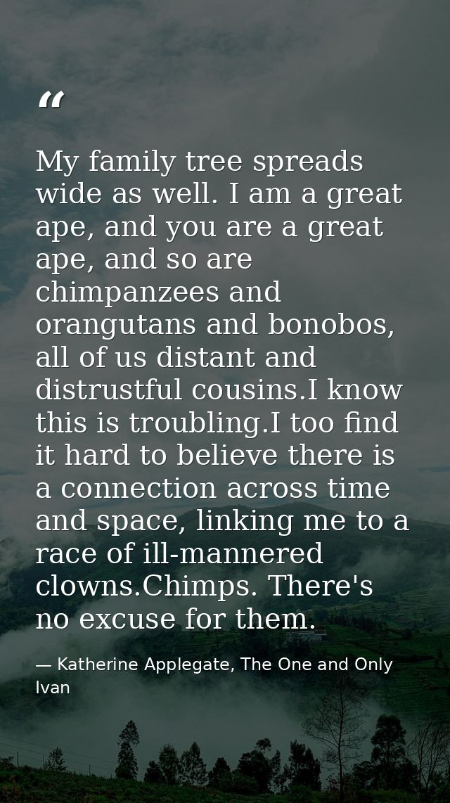 My family tree spreads wide as well. I am a great ape, and you are a great ape, and so are chimpanzees and orangutans an — Katherine Applegate, The One and Only Ivan