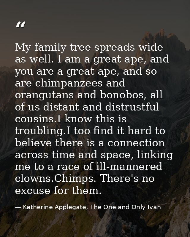 My family tree spreads wide as well. I am a great ape, and you are a great ape, and so are chimpanzees and orangutans an — Katherine Applegate, The One and Only Ivan