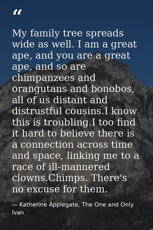 My family tree spreads wide as well. I am a great ape, and you are a great ape, and so are chimpanzees and orangutans an — Katherine Applegate, The One and Only Ivan