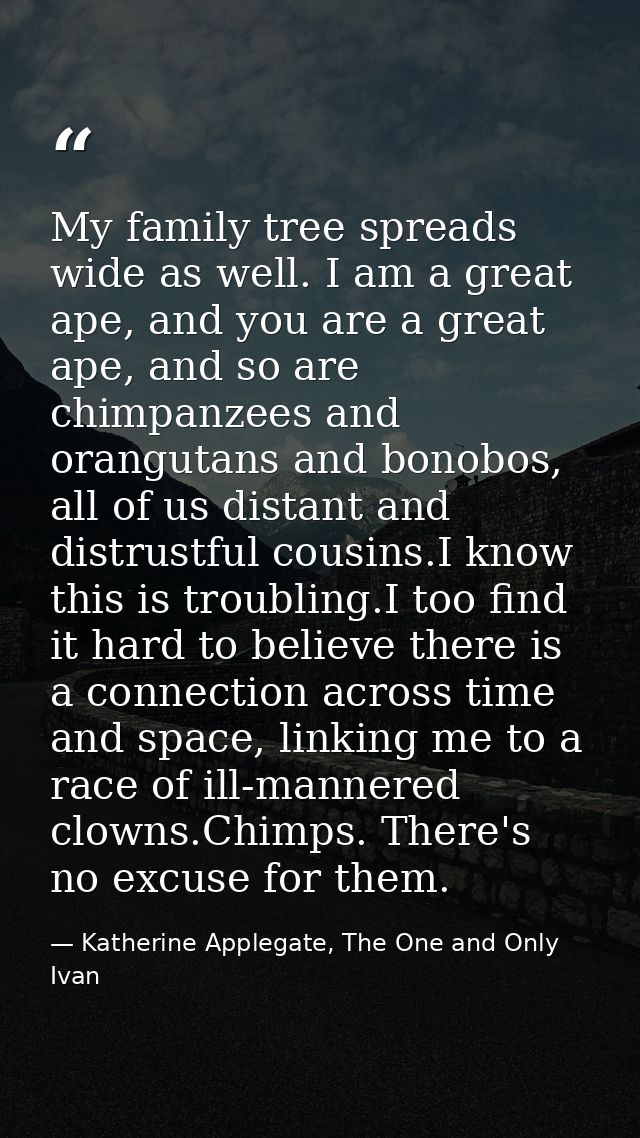My family tree spreads wide as well. I am a great ape, and you are a great ape, and so are chimpanzees and orangutans an — Katherine Applegate, The One and Only Ivan