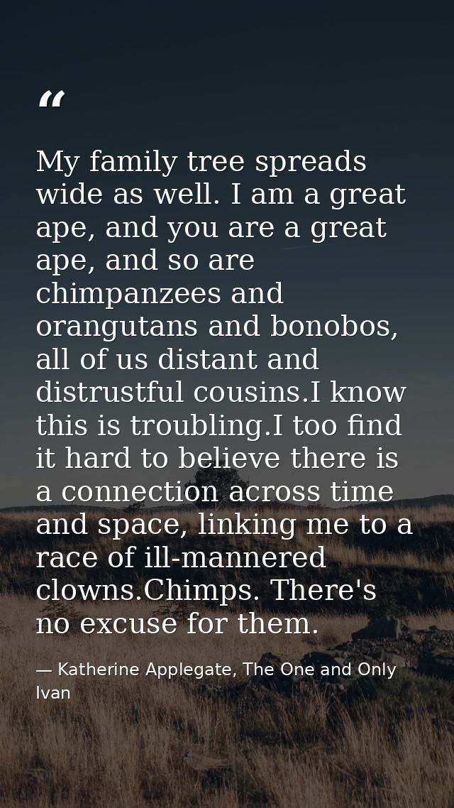 My family tree spreads wide as well. I am a great ape, and you are a great ape, and so are chimpanzees and orangutans an — Katherine Applegate, The One and Only Ivan