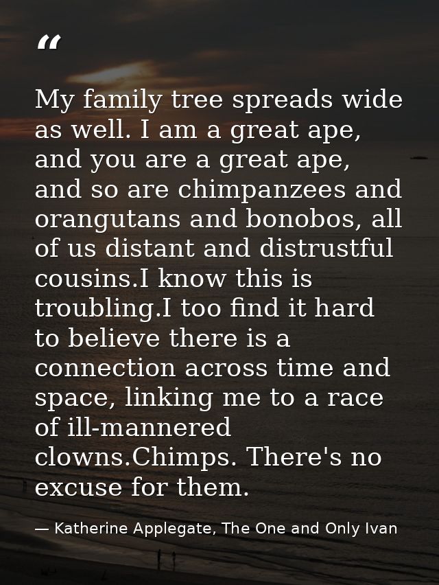 My family tree spreads wide as well. I am a great ape, and you are a great ape, and so are chimpanzees and orangutans an — Katherine Applegate, The One and Only Ivan