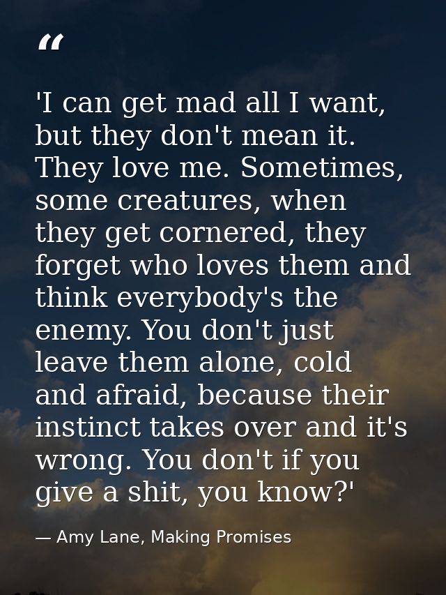 'I can get mad all I want, but they don't mean it. They love me. Sometimes, some creatures, when they get cornered, they — Amy Lane, Making Promises