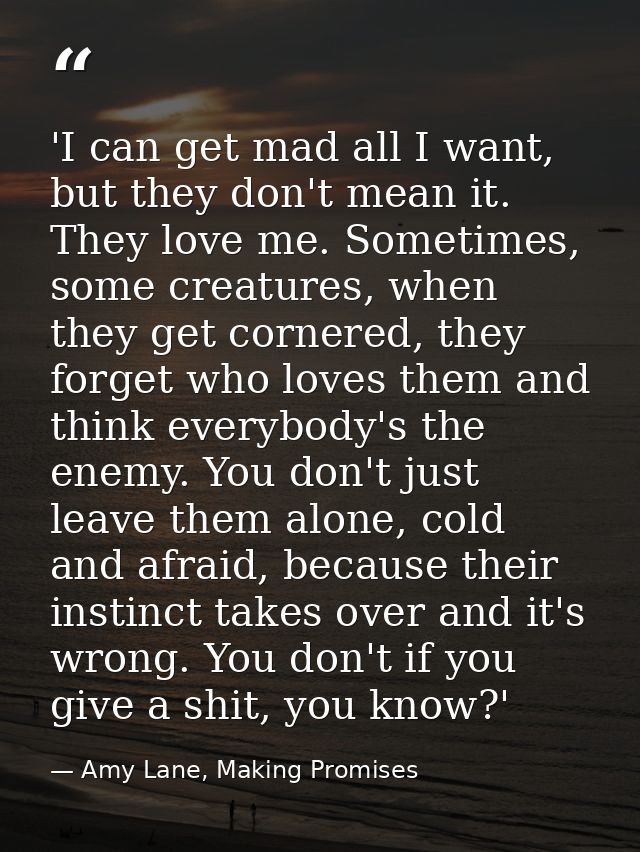 'I can get mad all I want, but they don't mean it. They love me. Sometimes, some creatures, when they get cornered, they — Amy Lane, Making Promises