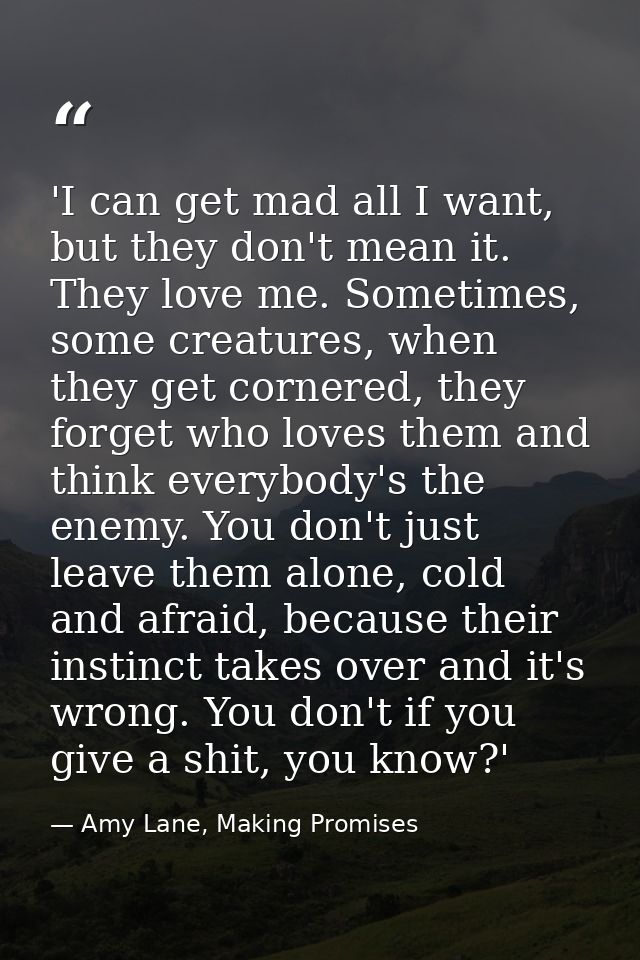 'I can get mad all I want, but they don't mean it. They love me. Sometimes, some creatures, when they get cornered, they — Amy Lane, Making Promises