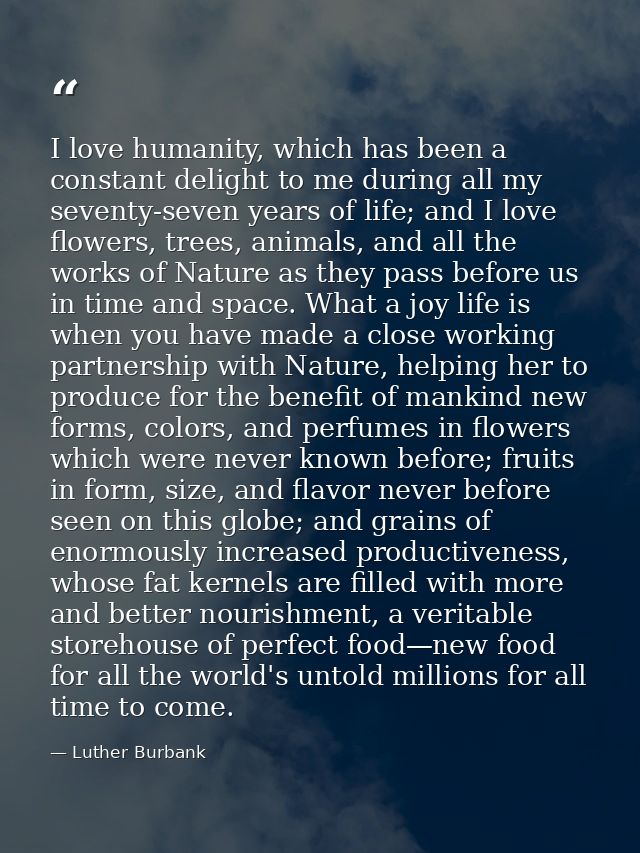 I love humanity, which has been a constant delight to me during all my seventy-seven years of life; and I love flowers,  — Luther Burbank