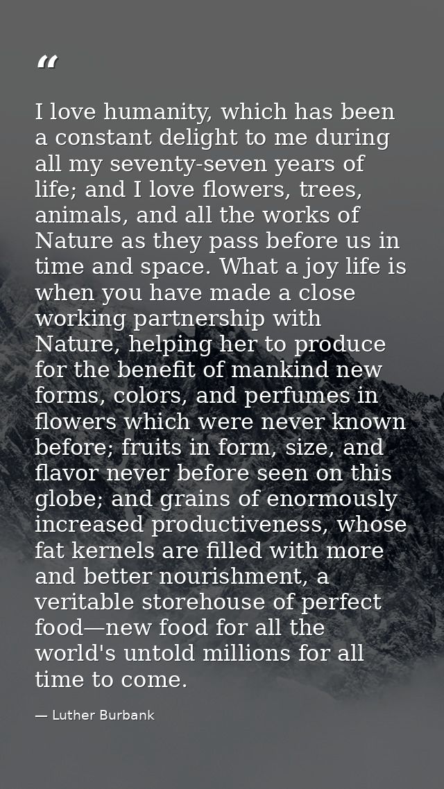 I love humanity, which has been a constant delight to me during all my seventy-seven years of life; and I love flowers,  — Luther Burbank