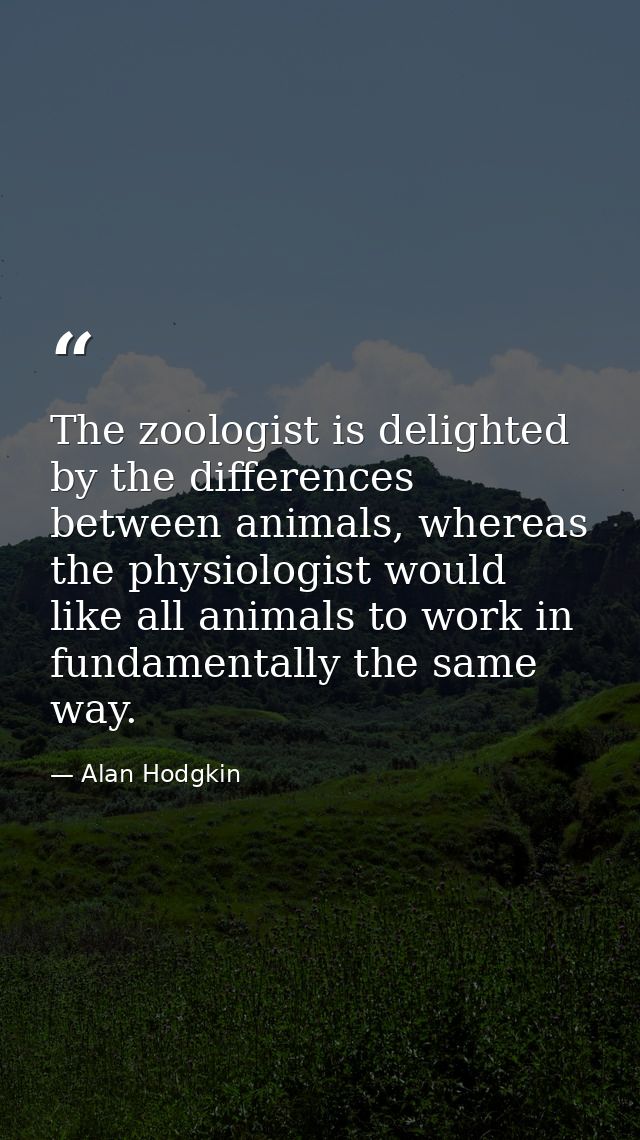The zoologist is delighted by the differences between animals, whereas the physiologist would like all animals to work i — Alan Hodgkin