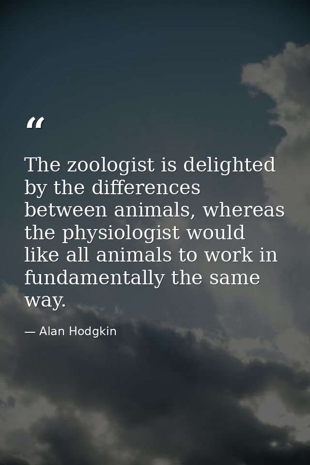 The zoologist is delighted by the differences between animals, whereas the physiologist would like all animals to work i — Alan Hodgkin