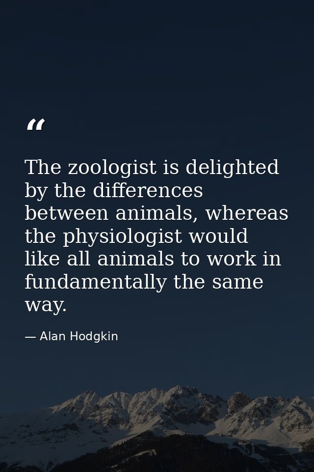 The zoologist is delighted by the differences between animals, whereas the physiologist would like all animals to work i — Alan Hodgkin