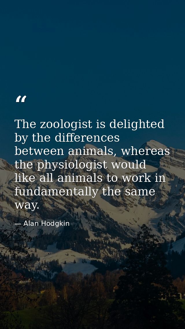 The zoologist is delighted by the differences between animals, whereas the physiologist would like all animals to work i — Alan Hodgkin