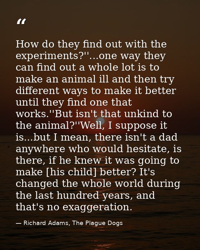 How do they find out with the experiments?''...one way they can find out a whole lot is to make an animal ill and then t — Richard Adams, The Plague Dogs