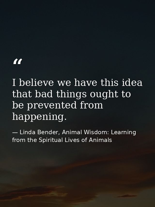 I believe we have this idea that bad things ought to be prevented from happening. — Linda Bender, Animal Wisdom: Learning from the Spiritual Lives of Animals
