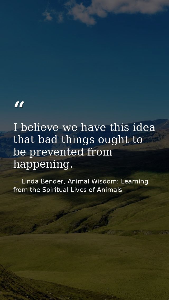 I believe we have this idea that bad things ought to be prevented from happening. — Linda Bender, Animal Wisdom: Learning from the Spiritual Lives of Animals