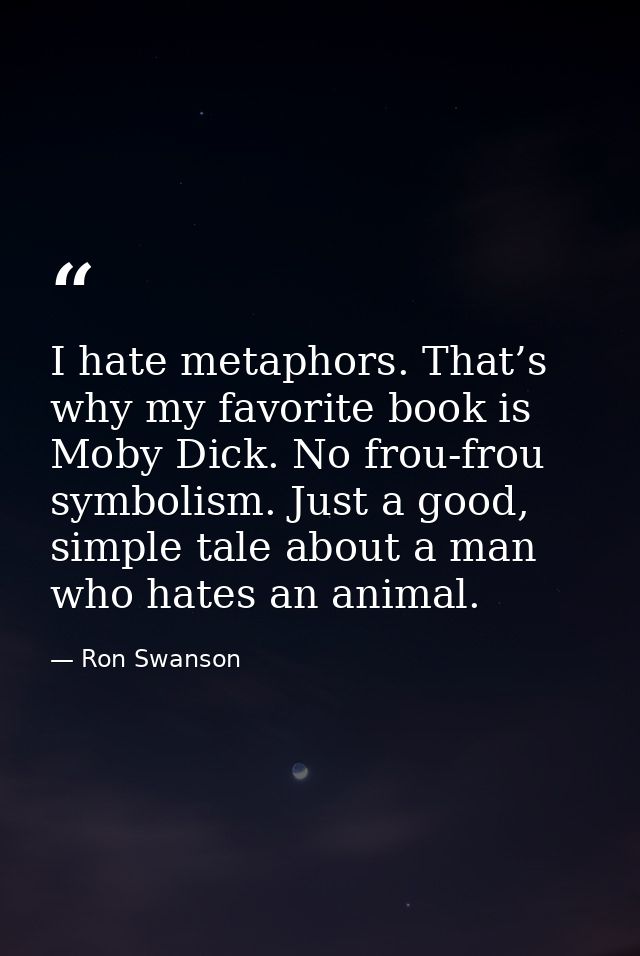 I hate metaphors. That’s why my favorite book is Moby Dick. No frou-frou symbolism. Just a good, simple tale about a man — Ron Swanson