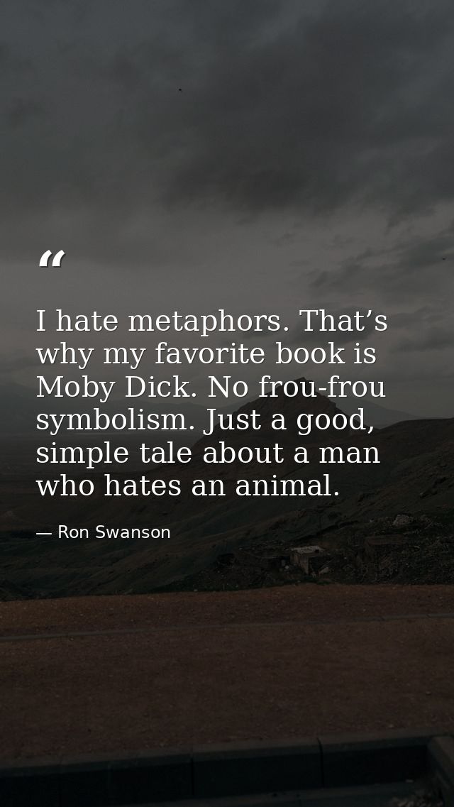 I hate metaphors. That’s why my favorite book is Moby Dick. No frou-frou symbolism. Just a good, simple tale about a man — Ron Swanson