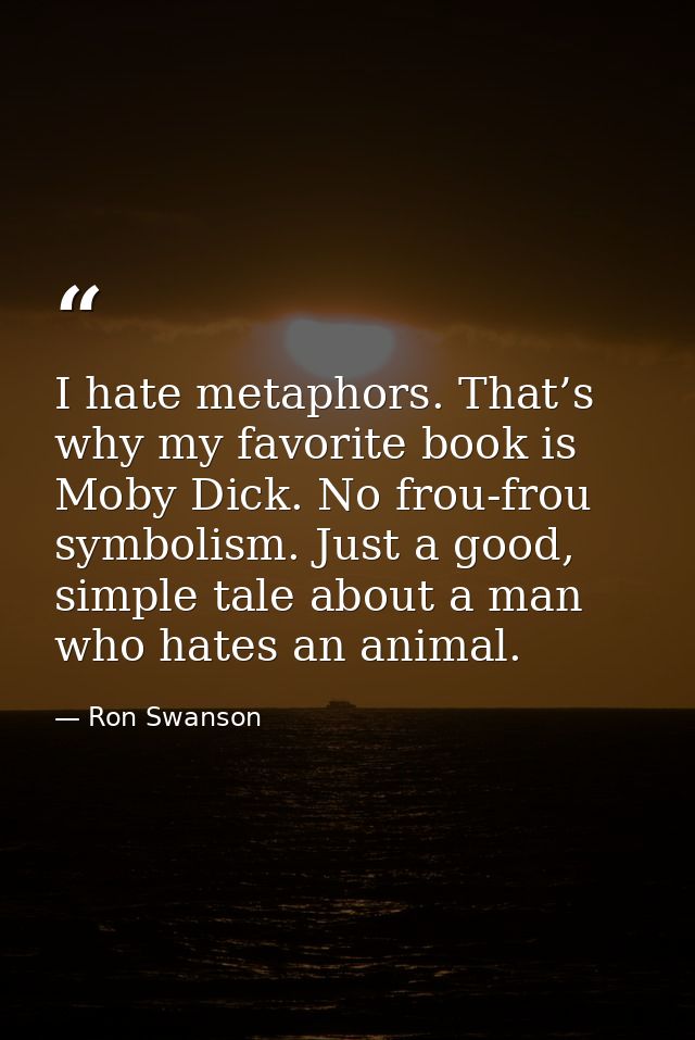 I hate metaphors. That’s why my favorite book is Moby Dick. No frou-frou symbolism. Just a good, simple tale about a man — Ron Swanson