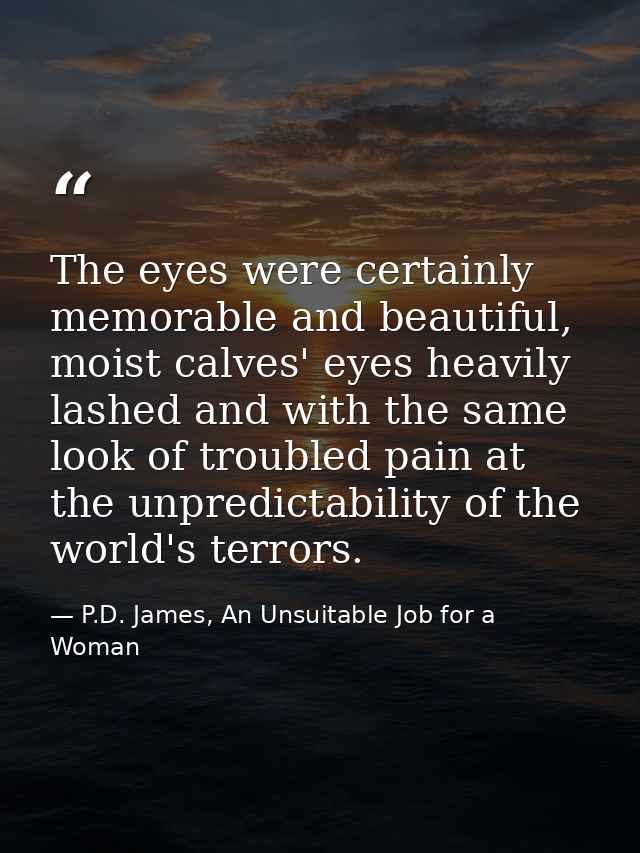 The eyes were certainly memorable and beautiful, moist calves' eyes heavily lashed and with the same look of troubled pa — P.D. James, An Unsuitable Job for a Woman