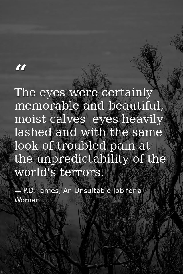 The eyes were certainly memorable and beautiful, moist calves' eyes heavily lashed and with the same look of troubled pa — P.D. James, An Unsuitable Job for a Woman
