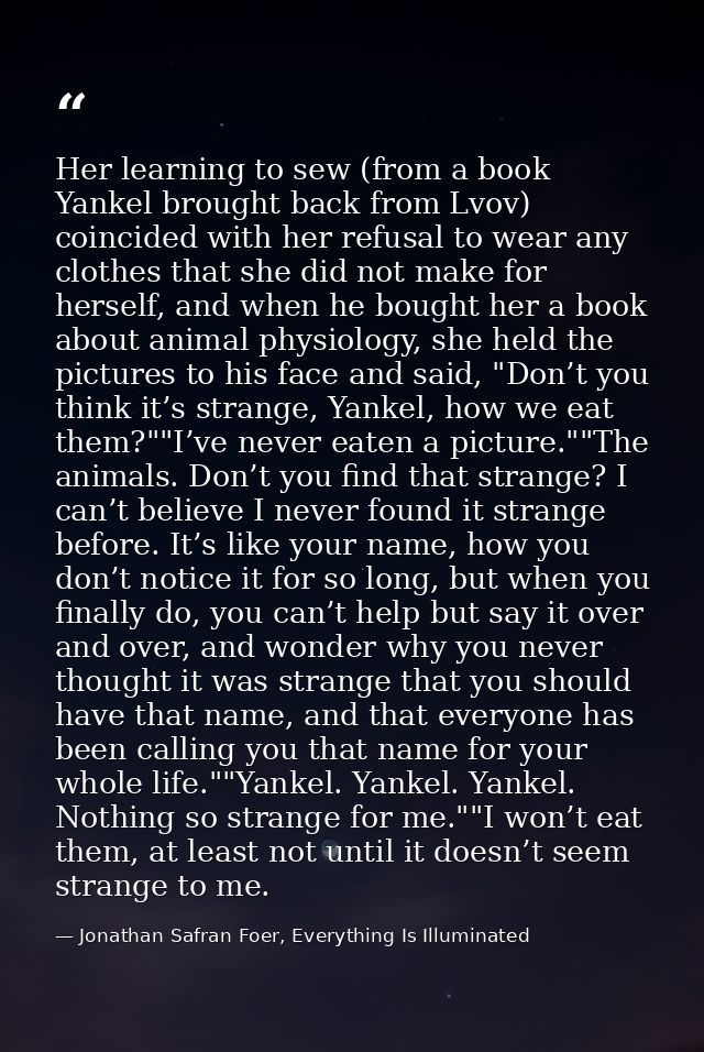 Her learning to sew (from a book Yankel brought back from Lvov) coincided with her refusal to wear any clothes that she  — Jonathan Safran Foer, Everything Is Illuminated