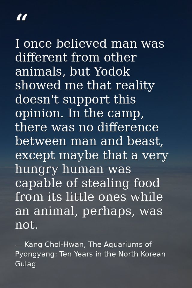 I once believed man was different from other animals, but Yodok showed me that reality doesn't support this opinion. In  — Kang Chol-Hwan, The Aquariums of Pyongyang: Ten Years in the North Korean Gulag