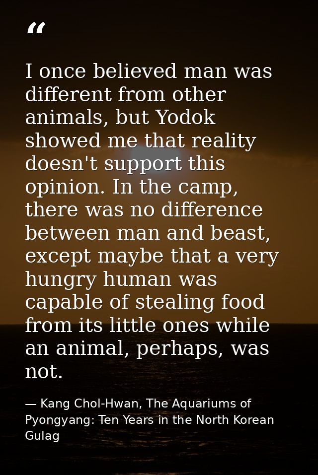 I once believed man was different from other animals, but Yodok showed me that reality doesn't support this opinion. In  — Kang Chol-Hwan, The Aquariums of Pyongyang: Ten Years in the North Korean Gulag