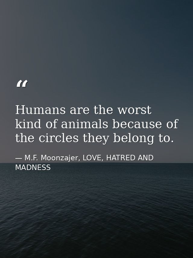 Humans are the worst kind of animals because of the circles they belong to. — M.F. Moonzajer, LOVE, HATRED AND MADNESS