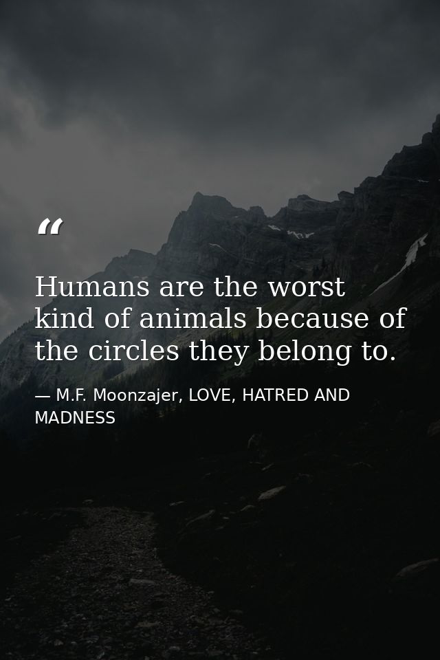 Humans are the worst kind of animals because of the circles they belong to. — M.F. Moonzajer, LOVE, HATRED AND MADNESS