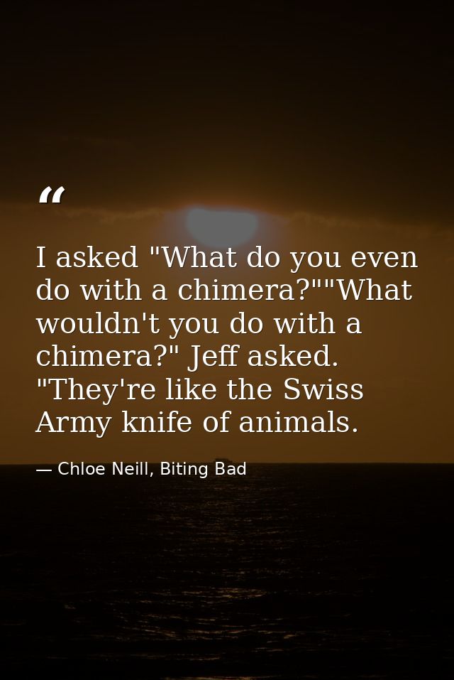 I asked "What do you even do with a chimera?""What wouldn't you do with a chimera?" Jeff asked. "They're like the Swiss  — Chloe Neill, Biting Bad