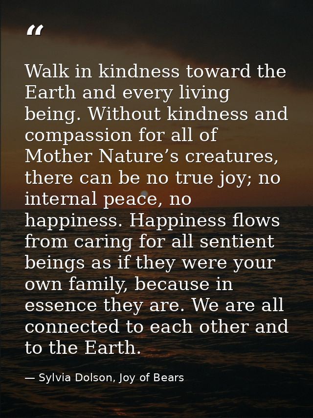 Walk in kindness toward the Earth and every living being. Without kindness and compassion for all of Mother Nature’s cre — Sylvia Dolson, Joy of Bears