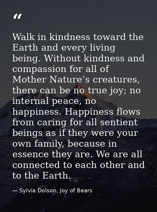 Walk in kindness toward the Earth and every living being. Without kindness and compassion for all of Mother Nature’s cre — Sylvia Dolson, Joy of Bears